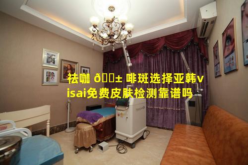 祛咖 🐱 啡斑选择亚韩visai免费皮肤检测靠谱吗